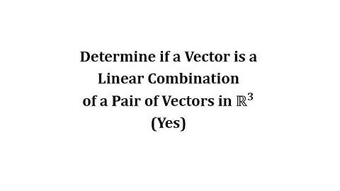 Determine if a Vector is a Linear Combination of a Pair of Vectors in R3 (Yes)