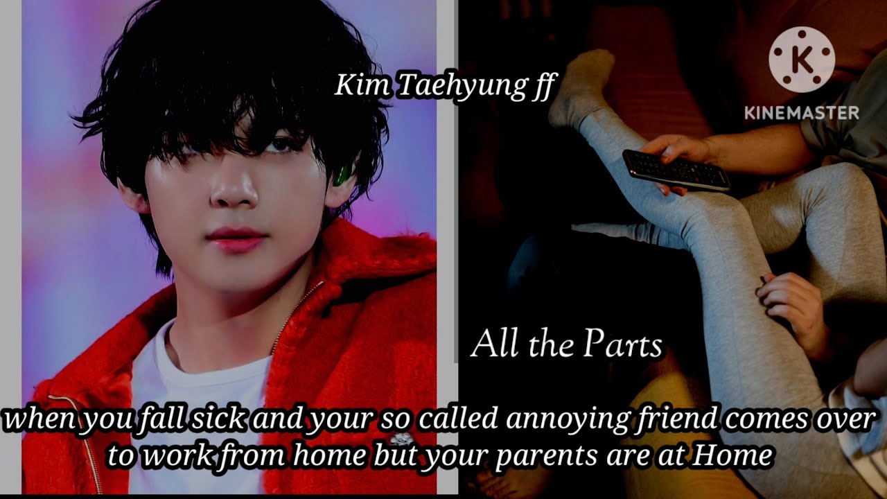 All the parts When you fall sick and your so called annoying friend comes over to work from home but