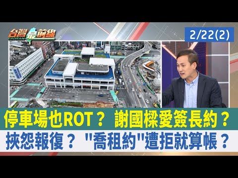 停車場也ROT？ 謝國樑愛簽長約？ 挾怨報復？ "喬租約"遭拒就算帳？【台灣最前線 重點摘要】2024.02.22(2)