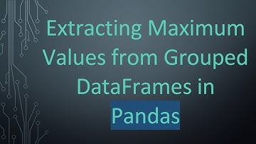 Extracting Maximum Values from Grouped DataFrames in Pandas