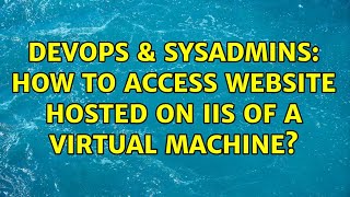 DevOps & SysAdmins: How to access website hosted on IIS of a virtual machine? (5 Solutions!!) Details