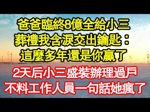 爸爸臨終8億全給小三，葬禮我含淚交出鑰匙：這麼多年還是你贏了，2天后小三盛裝辦理過戶，不料工作人員一句話她瘋了 真情故事會|老年故事|情感需求|養老|家庭正能量