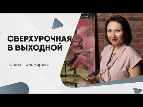 Как учитывать и оплачивать переработку в выходной - Елена Пономарева