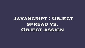 JavaScript : Object spread vs. Object.assign