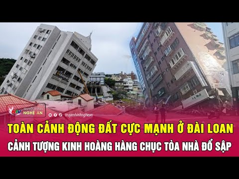 Toàn cảnh động đất cực mạnh ở Đài Loan: Cảnh tượng kinh hoàng hàng chục tòa nhà đổ sập