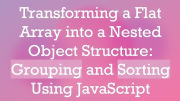Transforming a Flat Array into a Nested Object Structure: Grouping and Sorting Using JavaScript