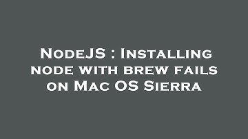 NodeJS : Installing node with brew fails on Mac OS Sierra