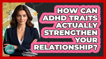 How Can ADHD Traits Actually Strengthen Your Relationship? - Managing Your ADHD