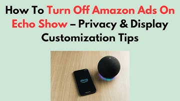 How To Turn Off Amazon Ads On Echo Show – Privacy & Display Customization Tips