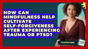 How Can Mindfulness Help Cultivate Self-Forgiveness After Experiencing Trauma Or PTSD?