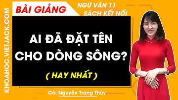 Ai đã đặt tên cho dòng Sông | Ngữ văn 11 - Kết nối tri thức (HAY NHẤT)