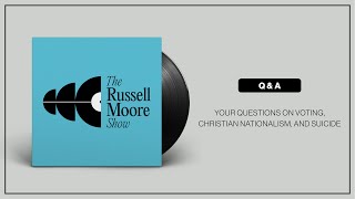 Your Questions on Voting, Christian Nationalism, and Suicide - The Russell Moore Show