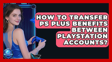 How To Transfer PS Plus Benefits Between PlayStation Accounts? - Blue Button Gaming