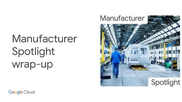 Google Cloud Manufacturer Spotlight takeaways