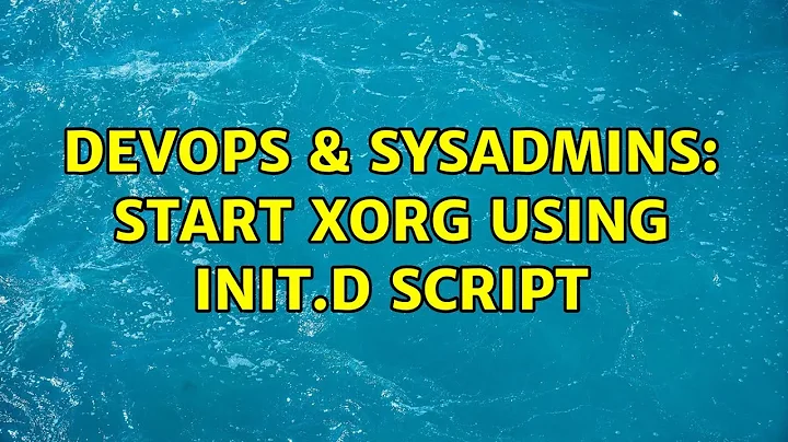 DevOps & SysAdmins: Start Xorg using init.d script (3 Solutions!!)