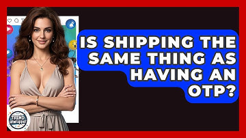 Is Shipping The Same Thing As Having An OTP? - Trend Unwrapper