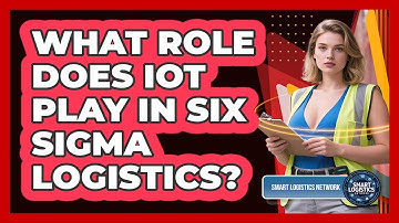 What Role Does IoT Play In Six Sigma Logistics? - Smart Logistics Network