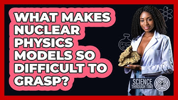 What Makes Nuclear Physics Models So Difficult To Grasp? - Science Through Time
