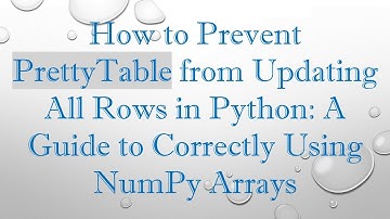 How to Prevent PrettyTable from Updating All Rows in Python: A Guide to Correctly Using NumPy Arrays