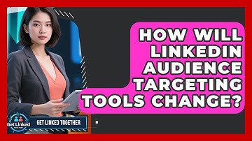 How Will LinkedIn Audience Targeting Tools Change? - Get Linked Together