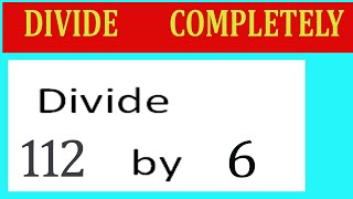 Divide     112      by     6  Divide   completely