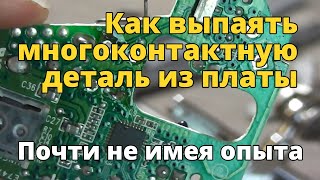 Как выпаять многоконтактную деталь из платы почти не имея опыта