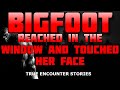 BIGFOOT REACHED INTO THE WINDOW AND TOUCHED HER FACE!