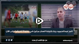 تامر عبدالحميد: ربنا كتبلنا الستر مرتين في بطولة إفريقيا حتى الآن