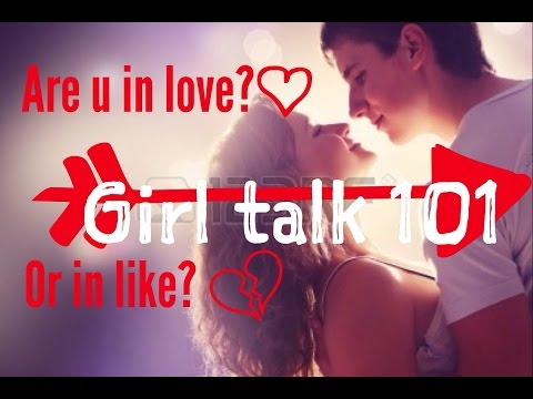 GIRL TALK 101: R U IN LOVE OR IN LIKE?