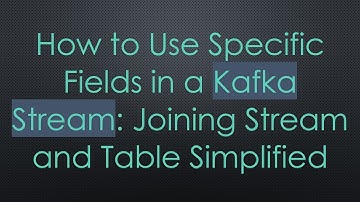 How to Use Specific Fields in a Kafka Stream: Joining Stream and Table Simplified