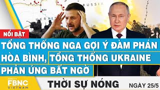 Thời sự nóng 25/5 | Tổng thống Nga gợi ý đàm phán hòa bình, tổng thống Ukraine phản ứng bất ngờ