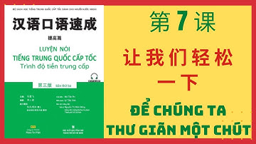 第7课。让我们轻松一下 _ BÀI 7. ĐỂ CHÚNG TA THƯ GIÃN MỘT CHÚT_Giao tiếp tiếng Trung cấp tốc_TIỀN TRUNG CẤP #7