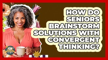 How Do Seniors Brainstorm Solutions With Convergent Thinking? - Golden Years CBT