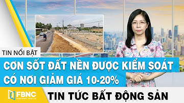 Tin tức bất động sản 24/7 | Cơn sốt đất nền được kiểm soát, có nơi giảm giá 10-20% | FBNC