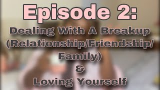 ELWEA || EPISODE 2 - DEALING WITH A BREAKUP (RELATIONSHIP/FRIENDSHIP/FAMILY) &amp; LOVING YOURSELF