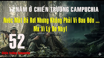 52) 17 Năm Ở Chiến Trường Campuchia: Nước Mắt Đã Rơi, Nhưng Không Phải Vì Đau Đớn... Mà Vì Lý Do Này