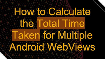 How to Calculate the Total Time Taken for Multiple Android WebViews