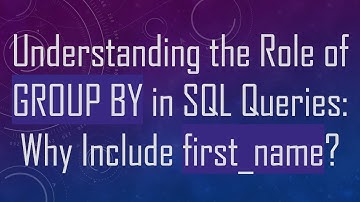 Understanding the Role of GROUP BY in SQL Queries: Why Include first_name?