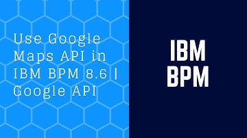 How to Use Google Maps API in IBM BPM 8.6 | Google API