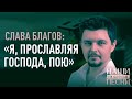 СЛАВА БЛАГОВ: «Я, ПРОСЛАВЛЯЯ ГОСПОДА, ПОЮ»