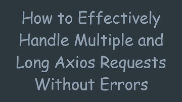 How to Effectively Handle Multiple and Long Axios Requests Without Errors