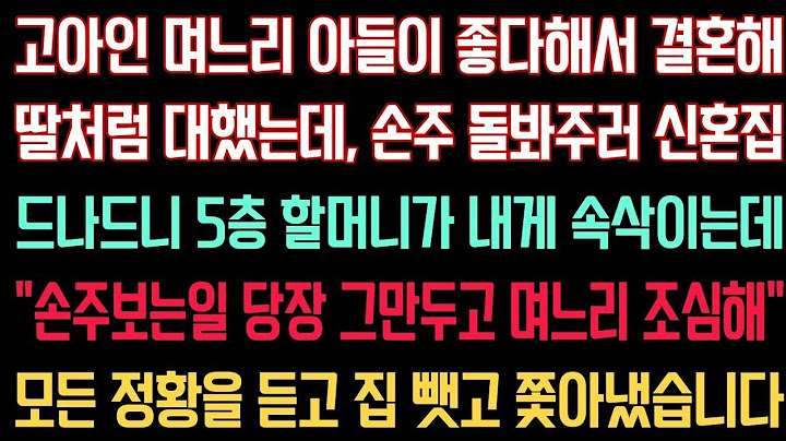 실화사연   고아인 며느리와 결혼해 딸처럼 대했는데, 손주 돌봐주러 신혼집드나드니 5층 할머니가 내게 속삭이는데 “손주 보는일 그만두고 며느리 조심해”  내 집 뺏고 쫓아