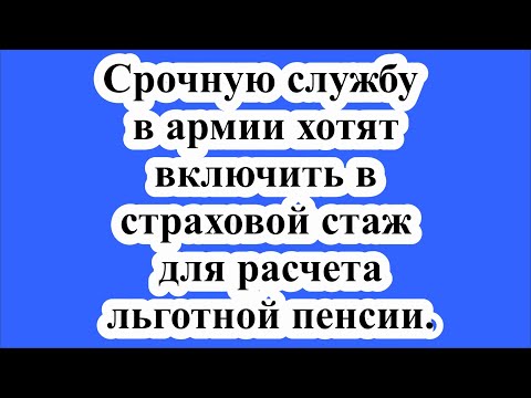 Срочную службу в армии хотят включить в страховой стаж для расчета льготной пенсии.