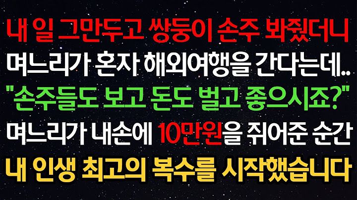 실화사연-내 일 그만두고 쌍둥이 손주 봐줬더니며느리가 혼자 해외여행을 간다는데.."손주들도 보고 돈도 벌고 좋으시죠?"며느리가 내손에 10만원을 쥐어준 순간내 인생 최고의 복수를