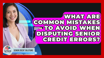 What Are Common Mistakes To Avoid When Disputing Senior Credit Errors? - Senior Credit Solutions