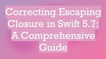 Correcting Escaping Closure in Swift 5.7: A Comprehensive Guide