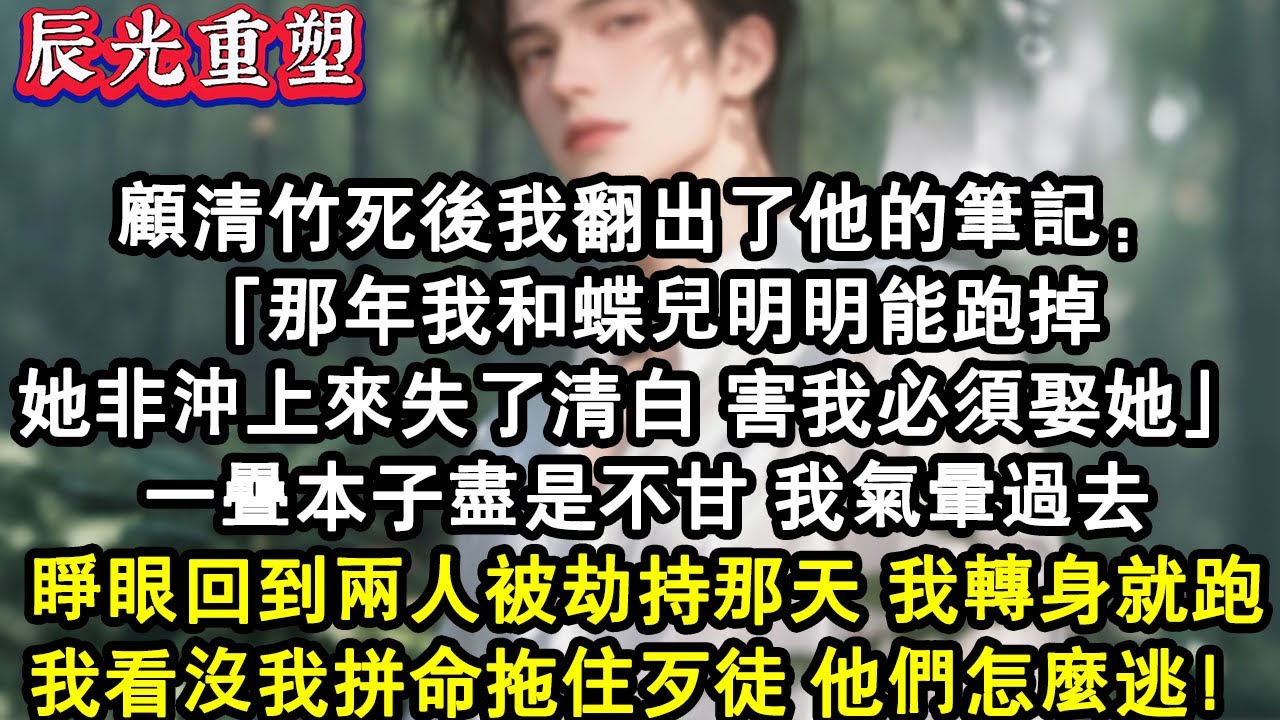 【完結爽文】顧清竹死後我翻出了他的筆記：「那年我和蝶兒明明能跑掉，她非沖上來還失了清白，害我必須娶她。」 一疊本子盡是不甘，我氣暈過去睜眼回到兩人被歹徒劫持那天，我轉身就跑。#故事 #重生故事 #爽文
