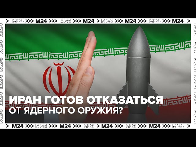 Иран заявил о готовности отказаться от ядерного оружия. Что это меняет?