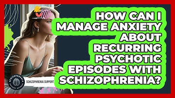 How Can I Manage Anxiety About Recurring Psychotic Episodes With Schizophrenia?