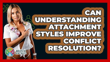 Can Understanding Attachment Styles Improve Conflict Resolution? - Holistic Balance And Bliss